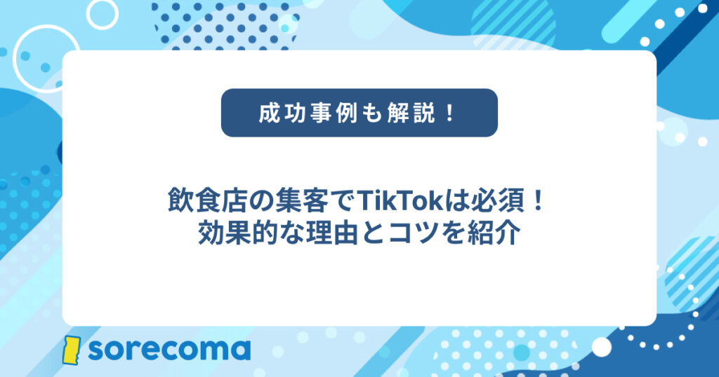 飲食店の集客でTikTokは必須！効果的な理由とコツ、成功事例も紹介