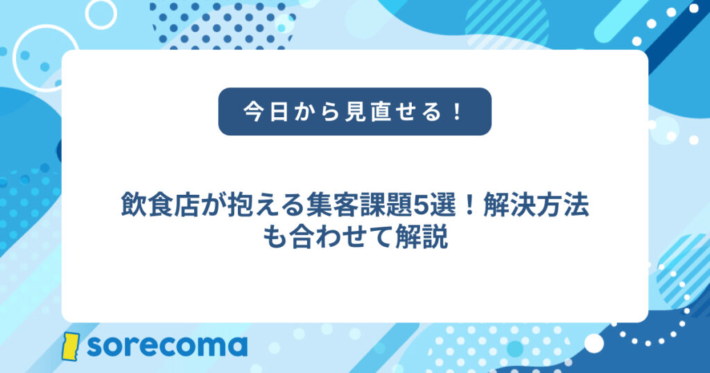 飲食店が抱える集客課題5選！解決方法も合わせて解説