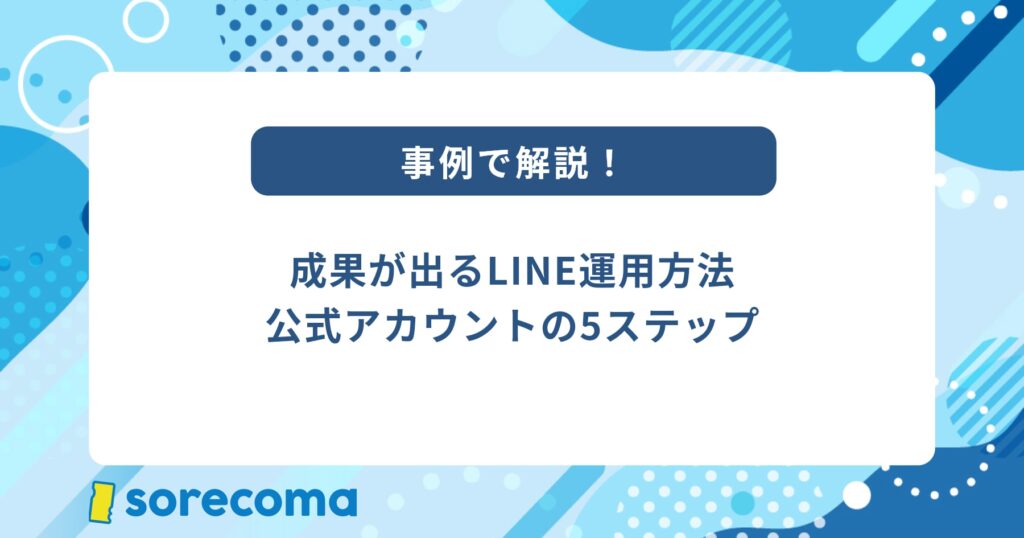 【事例で解説】成果が出るLINE運用方法｜公式アカウントの5ステップ